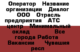 Оператор › Название организации ­ Диалог, ООО › Отрасль предприятия ­ АТС, call-центр › Минимальный оклад ­ 28 000 - Все города Работа » Вакансии   . Чувашия респ.